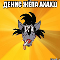 денис жёпа ахах)) 