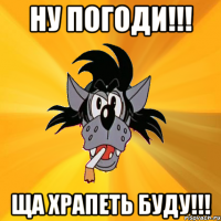 ну погоди!!! ща храпеть буду!!!