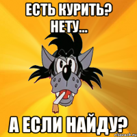 Есть курить? Нету... А если найду?