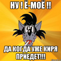 ну ! ё-моё !! Да когда уже Киря приедет!!!