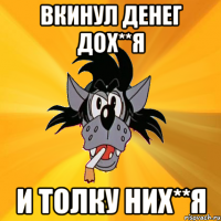 вкинул денег дох**я и толку них**я