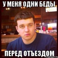 У МЕНЯ ОДНИ БЕДЫ ПЕРЕД ОТЪЕЗДОМ