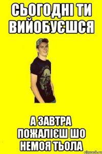 Сьогодні ти вийобуєшся А завтра пожалієш шо немоя тьола