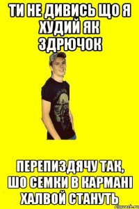 Ти не дивись що я худий як здрючок перепиздячу так, шо семки в кармані халвой стануть
