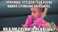 кричишь, что для тебя очень важно служение на юбилее, но в пм служить не идешь?