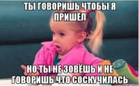 Ты говоришь чтобы я пришёл но ты не зовёшь и не говоришь что соскучилась