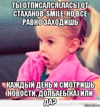 ты отписался(лась) от Стаханов-Smile, но все равно заходишь каждый день и смотришь новости, долбаеб(ка) или да?