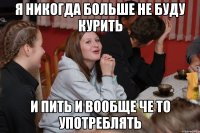 Я никогда больше не буду курить и пить и вообще че то употреблять