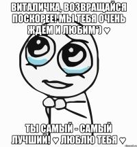 Виталичка, возвращайся поскорее! Мы тебя очень ждём и любим*) ♥ Ты самый - самый лучший! ♥ Люблю тебя ♥