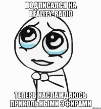 подписался на Reality-Radio теперь наслаждаюсь прикольными эфирами