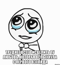  Труднее всего исцелить ту любовь, которая вспыхнула с первого взгляда