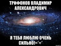 трифонов владимир александрович я тебя люблю очень сильно!=*=*