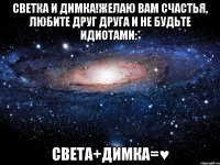 Светка и Димка!Желаю вам счастья, любите друг друга и не будьте идиотами:* Света+Димка=♥