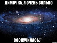 Димочка, я очень сильно СОСКУЧИЛАСЬ:***