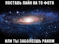 поставь лайк на то фото или ты заболеешь раком