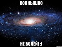 Солнышко не болей! :)