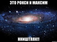 это Рокси и Максим НништЯяк!!