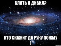 блять я дибил? кто скажит да руку пожму )