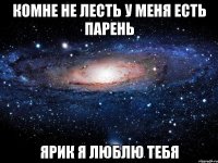 КОМНЕ НЕ ЛЕСТЬ У МЕНЯ ЕСТЬ ПАРЕНЬ ЯРИК Я ЛЮБЛЮ ТЕБЯ