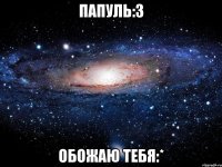 Папуль:3 обожаю тебя:*