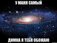 У маня самый димка я тебя обожаю