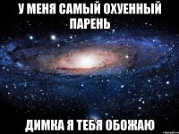 у меня самый охуенный парень димка я тебя обожаю