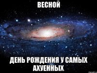 весной день рождения у самых ахуенных