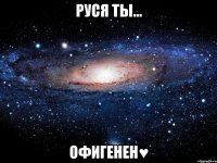 Руся ты... Офигенен♥