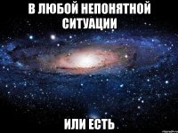 в любой непонятной ситуации или есть