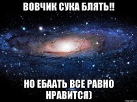 Вовчик сука блять!! Но ебаать все равно нравится)