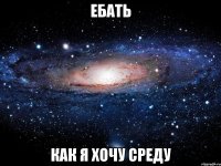 ЕБАТЬ КАК Я ХОЧУ СРЕДУ