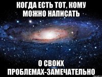 когда есть тот, кому можно написать о своих проблемах-замечательно