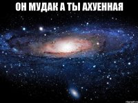 он мудак а ты Ахуенная 