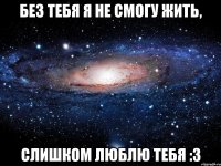 Без тебя я не смогу жить, Слишком люблю тебя :3