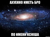 Ахуенно иметь бро по имени Ксюша