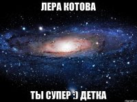 Лера Котова ты супер :) детка