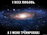 у всех любовь, а у меня тренировка)