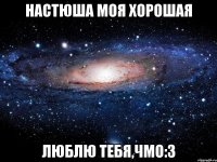 Настюша моя хорошая Люблю тебя,чмо:З