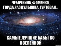 Чебочкина, Фоменко, Горда,Раздулькина, Гуртовая... Самые лучшие бабы во вселенной