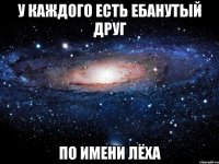 У каждого есть ебанутый друг По имени Лёха