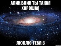 Алин,блин ты такая хорошая Люблю тебя:3