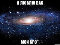 я люблю вас мои БРО**