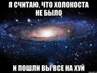 Я считаю, что Холокоста не было и пошли вы все на хуй