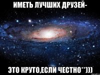 Иметь лучших друзей- Это круто,если честно**)))