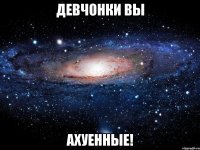 Девчонки вы Ахуенные!