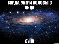 Варда, убери волосы с лица Сука