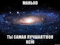 МаНько Ты самая лучшая!Твоя КсЮ