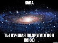 КаПа Ты лучшая подруга!)Твоя КсЮ))