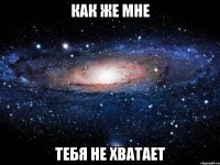 Как же мне тебя не хватает