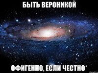 Быть Вероникой Офигенно, если честно*